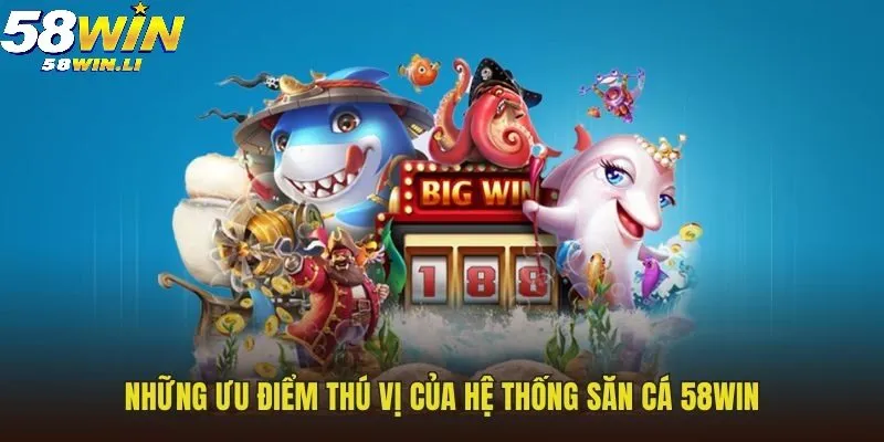 Bắn Cá 58win 2 Những ưu điểm thú vị của hệ thống săn cá 58WIN